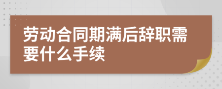 勞動合同期滿后辭職需要什么手續(xù)
