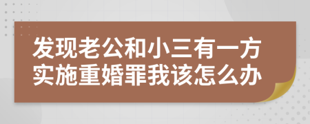 發(fā)現(xiàn)老公和小三有一方實(shí)施重婚罪我該怎么辦