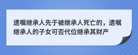 遺囑繼承人先于被繼承人死亡的，遺囑繼承人的子女可否代位繼承其財(cái)產(chǎn)