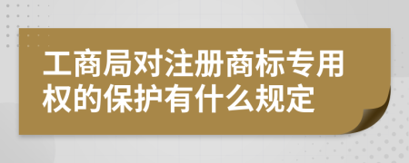 工商局對注冊商標專用權的保護有什么規(guī)定