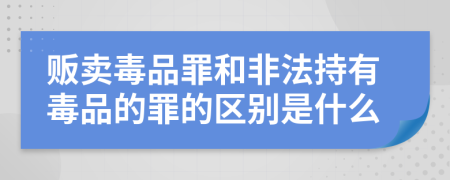 販賣(mài)毒品罪和非法持有毒品的罪的區(qū)別是什么