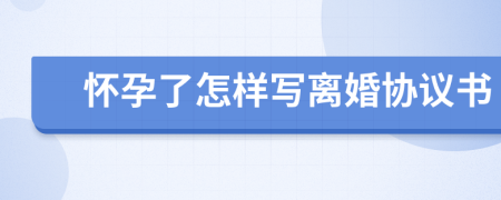 懷孕了怎樣寫離婚協(xié)議書