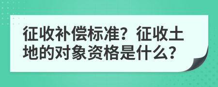 征收補償標準？征收土地的對象資格是什么？