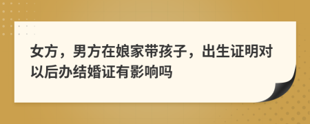 女方，男方在娘家?guī)Ш⒆?，出生證明對(duì)以后辦結(jié)婚證有影響嗎