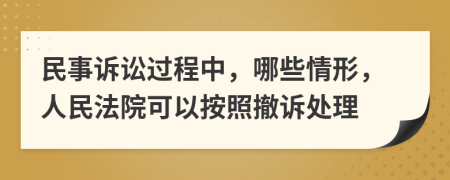 民事訴訟過程中，哪些情形，人民法院可以按照撤訴處理