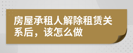 房屋承租人解除租賃關(guān)系后，該怎么做