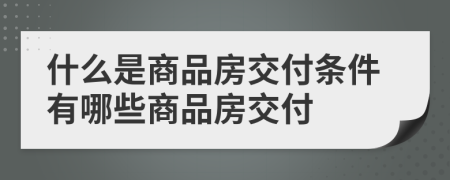 什么是商品房交付條件有哪些商品房交付