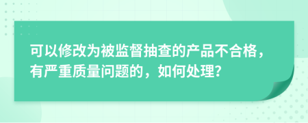 可以修改為被監(jiān)督抽查的產(chǎn)品不合格，有嚴重質(zhì)量問題的，如何處理？
