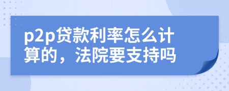 p2p貸款利率怎么計(jì)算的，法院要支持嗎