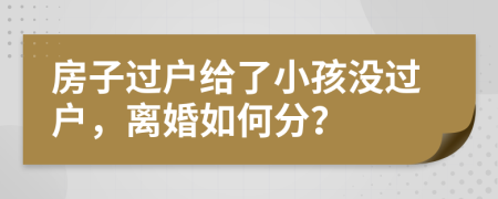 房子過戶給了小孩沒過戶，離婚如何分？