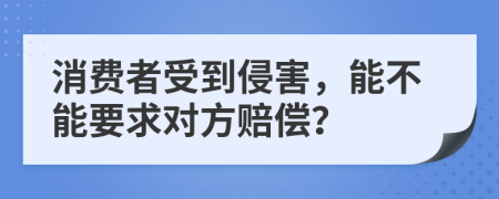 消費(fèi)者受到侵害，能不能要求對(duì)方賠償？