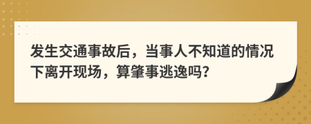 發(fā)生交通事故后，當(dāng)事人不知道的情況下離開現(xiàn)場，算肇事逃逸嗎？