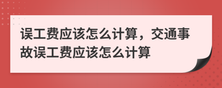 誤工費應(yīng)該怎么計算，交通事故誤工費應(yīng)該怎么計算