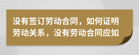沒有簽訂勞動(dòng)合同，如何證明勞動(dòng)關(guān)系，沒有勞動(dòng)合同應(yīng)如