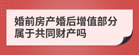 婚前房產(chǎn)婚后增值部分屬于共同財(cái)產(chǎn)嗎