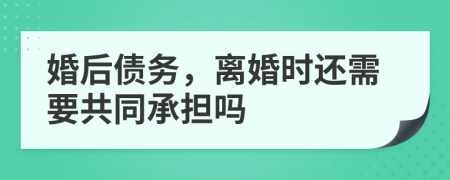 婚后債務(wù)，離婚時還需要共同承擔(dān)嗎