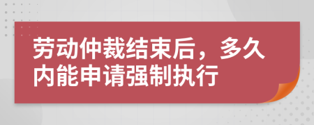 勞動仲裁結(jié)束后，多久內(nèi)能申請強制執(zhí)行
