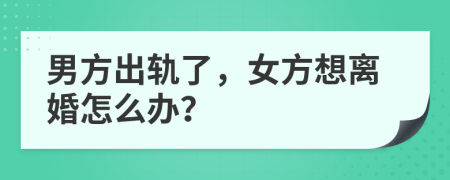 男方出軌了，女方想離婚怎么辦？
