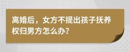 離婚后，女方不提出孩子撫養(yǎng)權(quán)歸男方怎么辦？