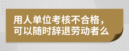 用人單位考核不合格，可以隨時辭退勞動者么