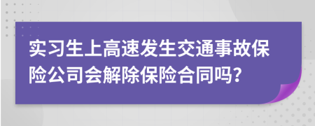 實(shí)習(xí)生上高速發(fā)生交通事故保險(xiǎn)公司會(huì)解除保險(xiǎn)合同嗎？