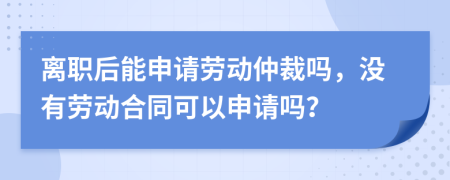 離職后能申請勞動仲裁嗎，沒有勞動合同可以申請嗎？