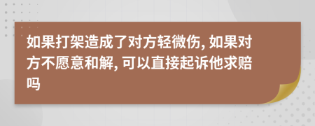 如果打架造成了對(duì)方輕微傷, 如果對(duì)方不愿意和解, 可以直接起訴他求賠嗎