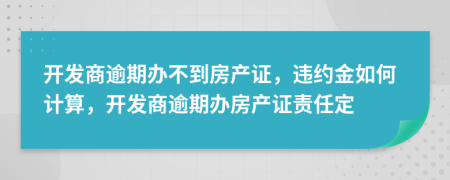 開發(fā)商逾期辦不到房產(chǎn)證，違約金如何計算，開發(fā)商逾期辦房產(chǎn)證責(zé)任定