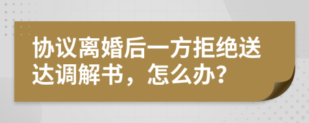 協(xié)議離婚后一方拒絕送達調(diào)解書，怎么辦？