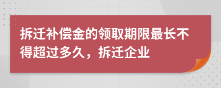 拆遷補償金的領(lǐng)取期限最長不得超過多久，拆遷企業(yè)