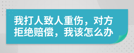 我打人致人重傷，對方拒絕賠償，我該怎么辦