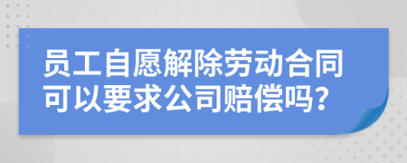 員工自愿解除勞動(dòng)合同可以要求公司賠償嗎？