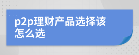 p2p理財產(chǎn)品選擇該怎么選