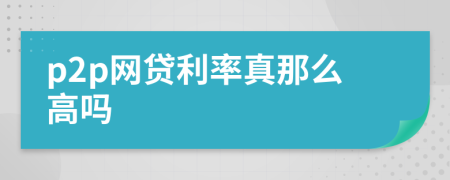 p2p網(wǎng)貸利率真那么高嗎