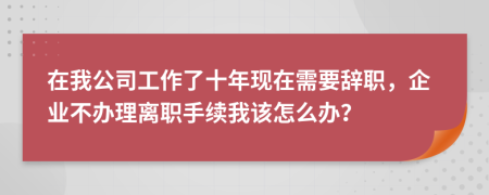 在我公司工作了十年現(xiàn)在需要辭職，企業(yè)不辦理離職手續(xù)我該怎么辦？