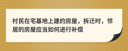 村民在宅基地上建的房屋，拆遷時，鄰居的房屋應當如何進行補償