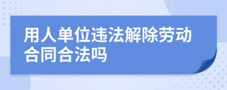 用人單位違法解除勞動(dòng)合同合法嗎