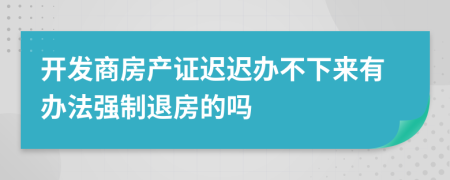 開發(fā)商房產(chǎn)證遲遲辦不下來有辦法強(qiáng)制退房的嗎