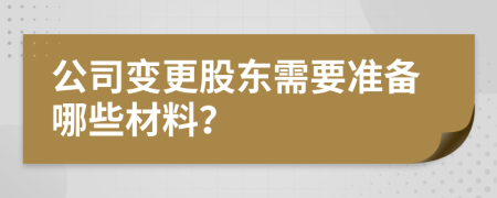 公司變更股東需要準(zhǔn)備哪些材料？