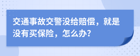 交通事故交警沒(méi)給賠償，就是沒(méi)有買保險(xiǎn)，怎么辦？