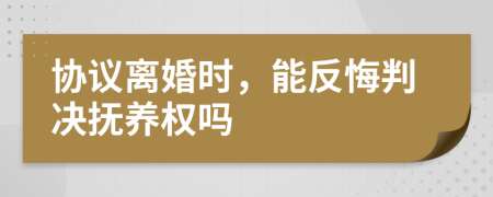 協(xié)議離婚時，能反悔判決撫養(yǎng)權(quán)嗎
