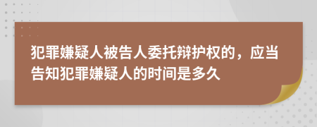犯罪嫌疑人被告人委托辯護(hù)權(quán)的，應(yīng)當(dāng)告知犯罪嫌疑人的時(shí)間是多久