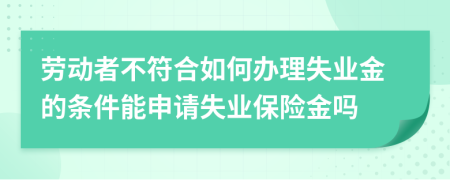 勞動(dòng)者不符合如何辦理失業(yè)金的條件能申請(qǐng)失業(yè)保險(xiǎn)金嗎