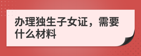 辦理獨生子女證，需要什么材料