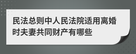 民法總則中人民法院適用離婚時(shí)夫妻共同財(cái)產(chǎn)有哪些