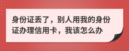 身份證丟了，別人用我的身份證辦理信用卡，我該怎么辦