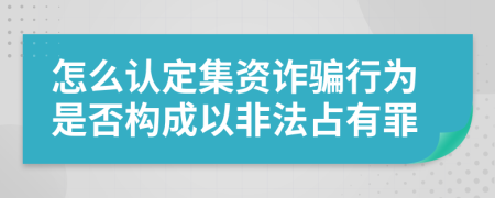 怎么認(rèn)定集資詐騙行為是否構(gòu)成以非法占有罪