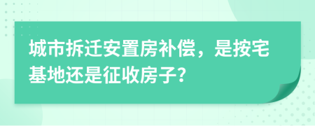 城市拆遷安置房補(bǔ)償，是按宅基地還是征收房子？