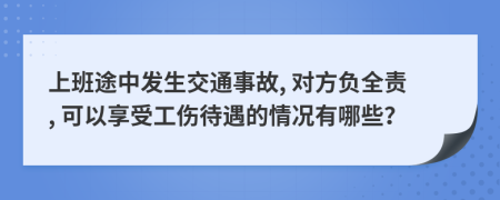 上班途中發(fā)生交通事故, 對(duì)方負(fù)全責(zé), 可以享受工傷待遇的情況有哪些？