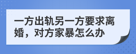 一方出軌另一方要求離婚，對(duì)方家暴怎么辦
